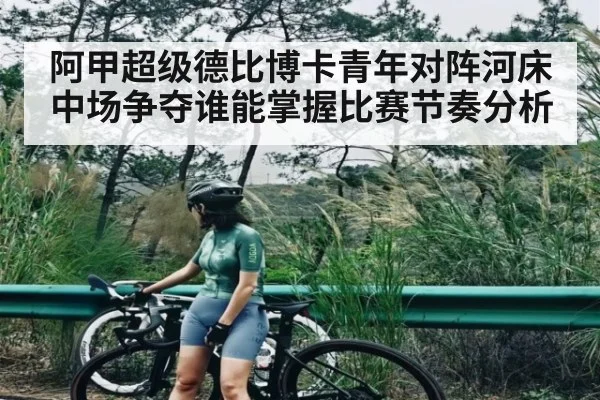 阿甲超级德比博卡青年对阵河床中场争夺谁能掌握比赛节奏分析