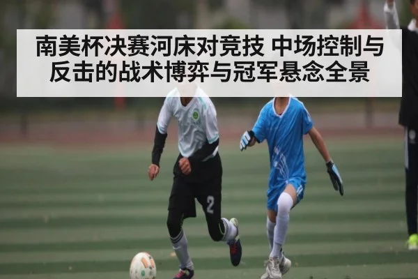 南美杯决赛河床对竞技 中场控制与反击的战术博弈与冠军悬念全景