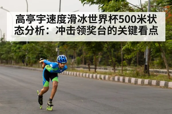 高亭宇速度滑冰世界杯500米状态分析:冲击领奖台的关键看点