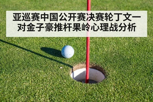 亚巡赛中国公开赛决赛轮丁文一对金子豪推杆果岭心理战分析